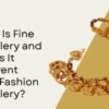What Is Fine Jewellery and How Is It Different from Fashion Jewellery?