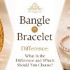 Bangle vs Bracelet Difference: What Is the Difference and Which Should You Choose?